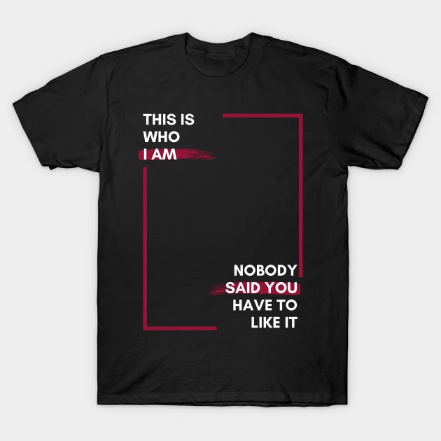 This is Who I Am.  Nobody Said You Have to Like It. T-Shirt by Eclecterie